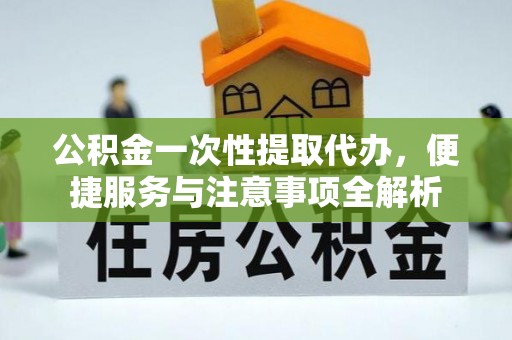 镇原公积金一次性提取代办，便捷服务与注意事项全解析