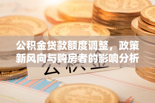 镇原公积金贷款额度调整，政策新风向与购房者的影响分析