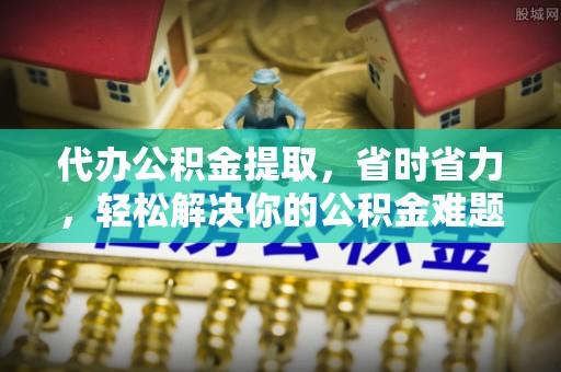 镇原代办公积金提取，省时省力，轻松解决你的公积金难题