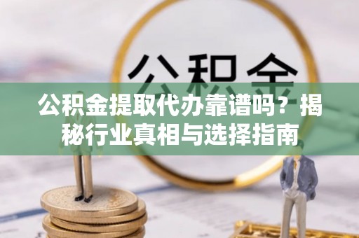 镇原公积金提取代办靠谱吗？揭秘行业真相与选择指南