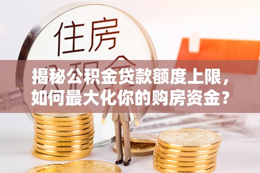 镇原揭秘公积金贷款额度上限，如何最大化你的购房资金？