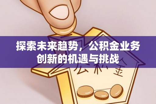 镇原探索未来趋势，公积金业务创新的机遇与挑战