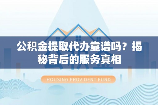 镇原公积金提取代办靠谱吗？揭秘背后的服务真相