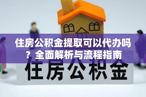 镇原住房公积金提取可以代办吗？全面解析与流程指南