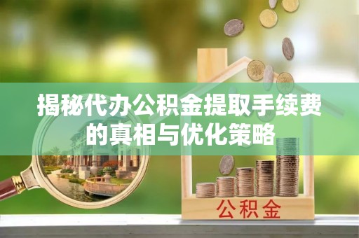 镇原揭秘代办公积金提取手续费的真相与优化策略