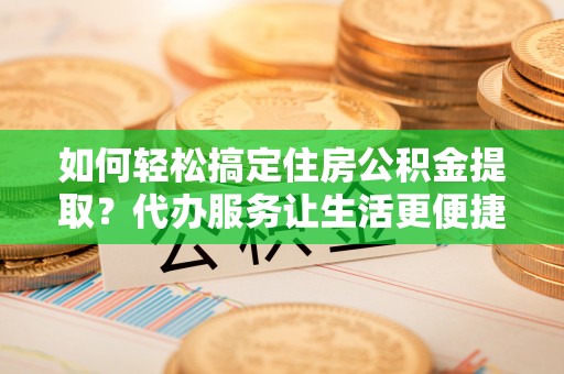 镇原如何轻松搞定住房公积金提取？代办服务让生活更便捷
