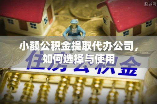 镇原小额公积金提取代办公司，如何选择与使用