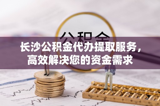 镇原长沙公积金代办提取服务，高效解决您的资金需求