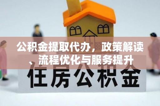 镇原公积金提取代办，政策解读、流程优化与服务提升