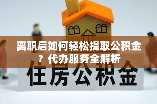 镇原离职后如何轻松提取公积金？代办服务全解析
