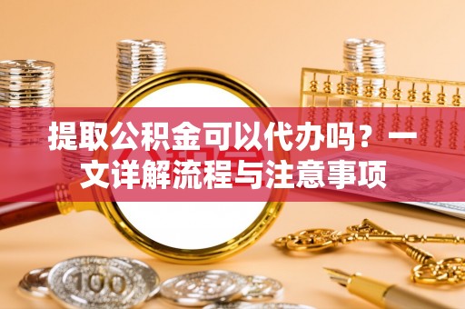 镇原提取公积金可以代办吗？一文详解流程与注意事项