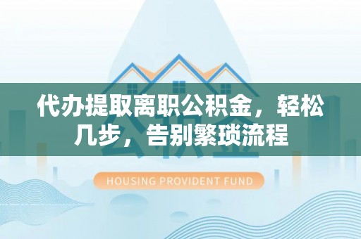 镇原代办提取离职公积金，轻松几步，告别繁琐流程