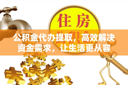 镇原公积金代办提取，高效解决资金需求，让生活更从容