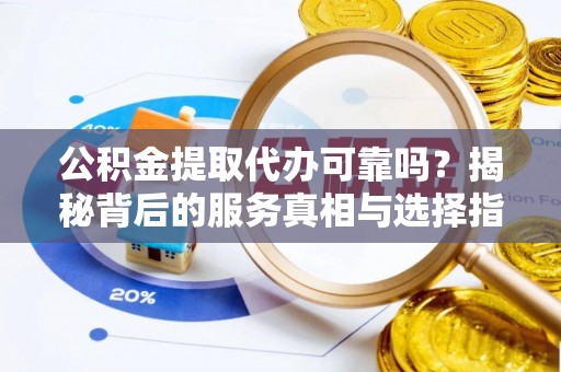 镇原公积金提取代办可靠吗？揭秘背后的服务真相与选择指南