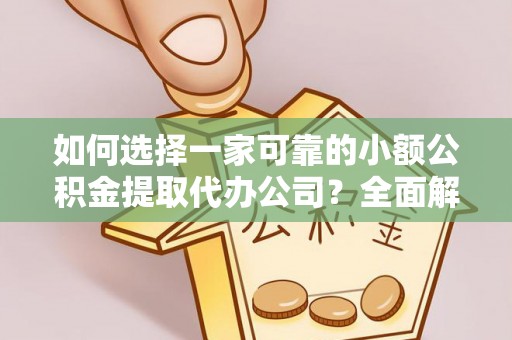 镇原如何选择一家可靠的小额公积金提取代办公司？全面解析与实用指南