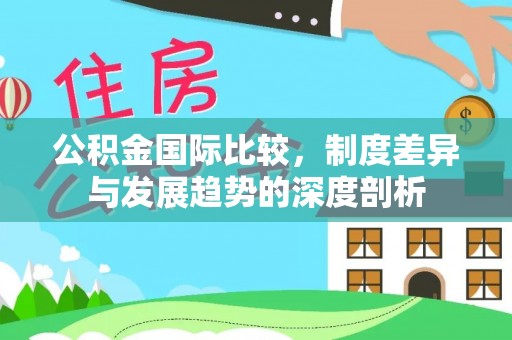 镇原公积金国际比较，制度差异与发展趋势的深度剖析