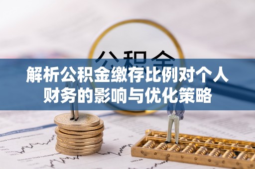 镇原解析公积金缴存比例对个人财务的影响与优化策略