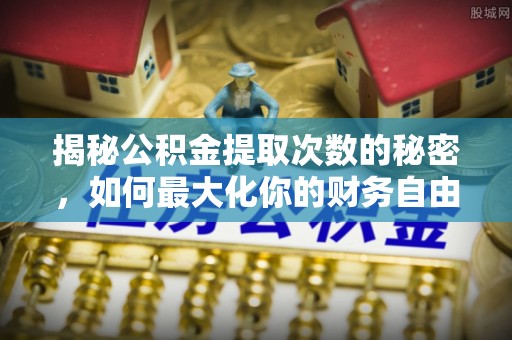 镇原揭秘公积金提取次数的秘密，如何最大化你的财务自由？
