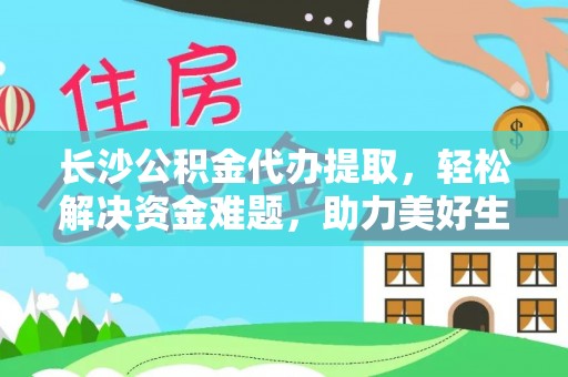 镇原长沙公积金代办提取，轻松解决资金难题，助力美好生活