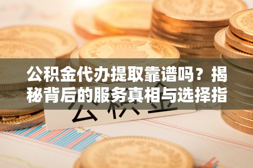 镇原公积金代办提取靠谱吗？揭秘背后的服务真相与选择指南