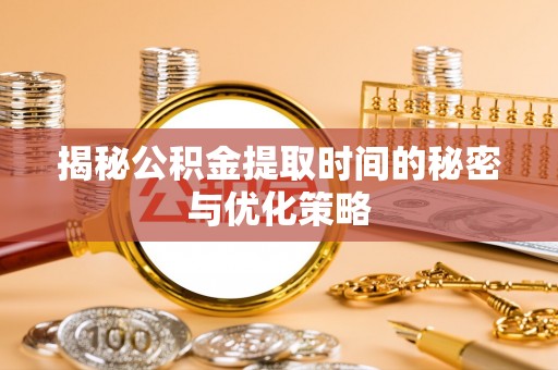镇原揭秘公积金提取时间的秘密与优化策略