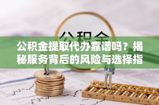 镇原公积金提取代办靠谱吗？揭秘服务背后的风险与选择指南