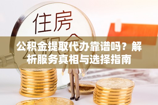 镇原公积金提取代办靠谱吗？解析服务真相与选择指南