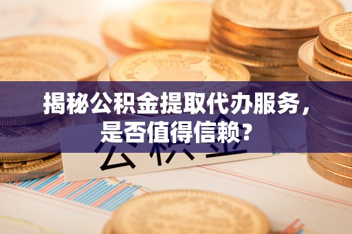 镇原揭秘公积金提取代办服务，是否值得信赖？