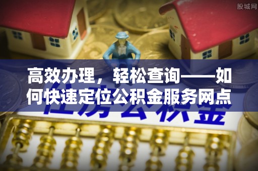 镇原高效办理，轻松查询——如何快速定位公积金服务网点