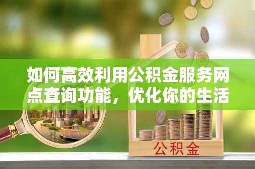 镇原如何高效利用公积金服务网点查询功能，优化你的生活规划