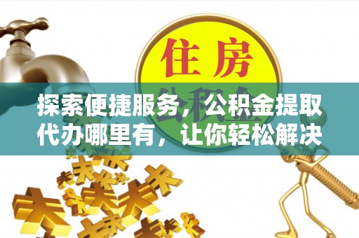镇原探索便捷服务，公积金提取代办哪里有，让你轻松解决烦恼