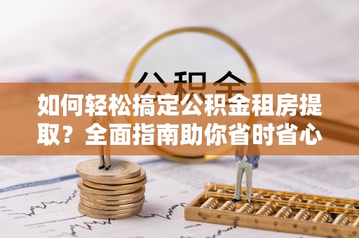镇原如何轻松搞定公积金租房提取？全面指南助你省时省心