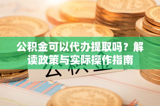 镇原公积金可以代办提取吗？解读政策与实际操作指南