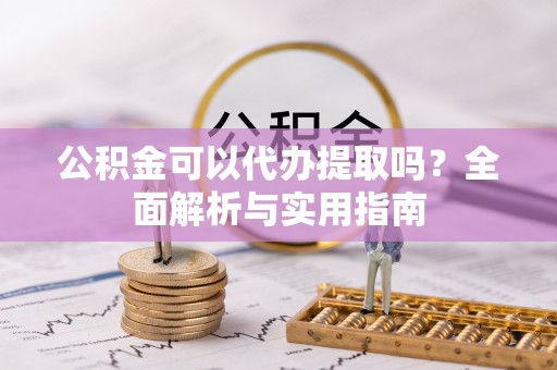 镇原公积金可以代办提取吗？全面解析与实用指南