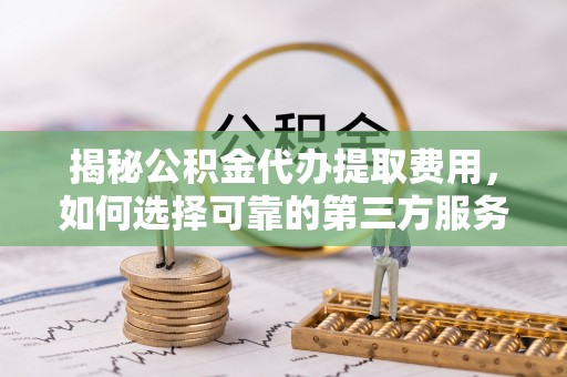 镇原揭秘公积金代办提取费用，如何选择可靠的第三方服务？