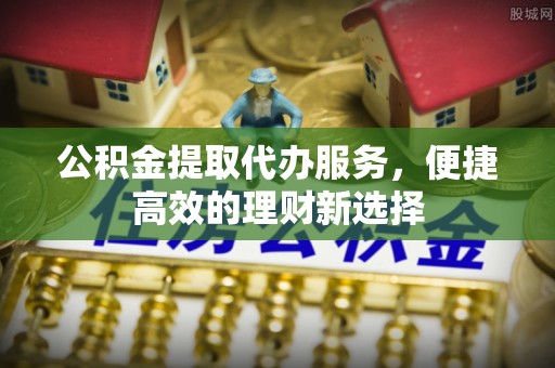 镇原公积金提取代办服务，便捷高效的理财新选择