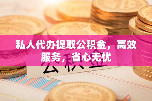 镇原私人代办提取公积金，高效服务，省心无忧