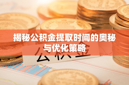 镇原揭秘公积金提取时间的奥秘与优化策略