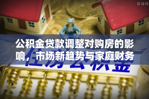镇原公积金贷款调整对购房的影响，市场新趋势与家庭财务规划