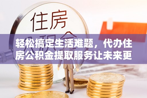 镇原轻松搞定生活难题，代办住房公积金提取服务让未来更安心