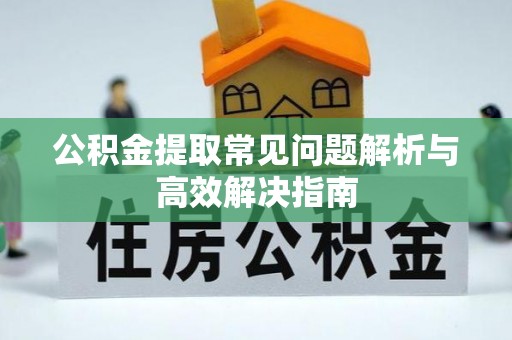 镇原公积金提取常见问题解析与高效解决指南