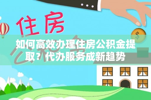 镇原如何高效办理住房公积金提取？代办服务成新趋势