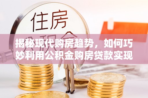 镇原揭秘现代购房趋势，如何巧妙利用公积金购房贷款实现置业梦想