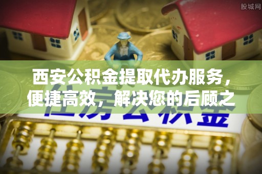 镇原西安公积金提取代办服务，便捷高效，解决您的后顾之忧