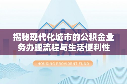 镇原揭秘现代化城市的公积金业务办理流程与生活便利性