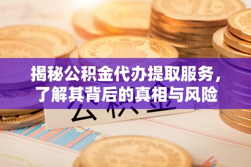 镇原揭秘公积金代办提取服务，了解其背后的真相与风险