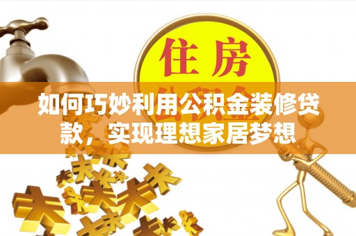 镇原如何巧妙利用公积金装修贷款，实现理想家居梦想