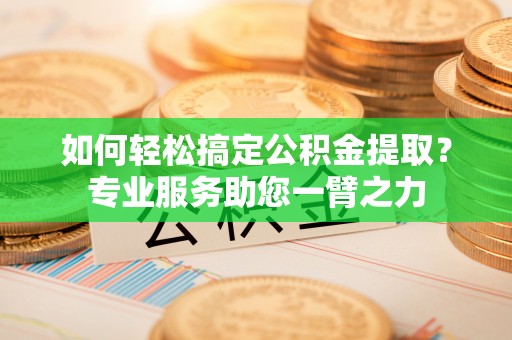 镇原如何轻松搞定公积金提取？专业服务助您一臂之力