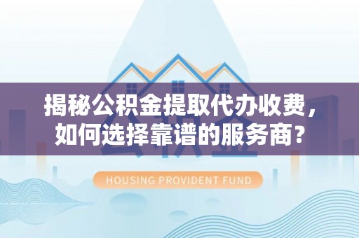 镇原揭秘公积金提取代办收费，如何选择靠谱的服务商？