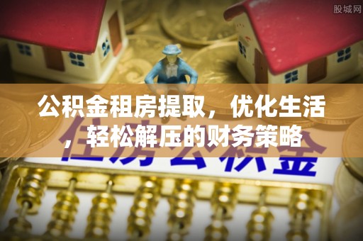 镇原公积金租房提取，优化生活，轻松解压的财务策略